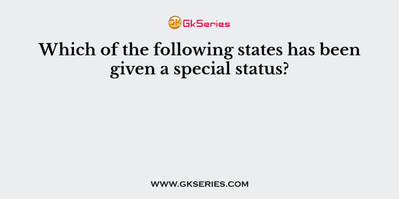 Which of the following states has been given a special status?