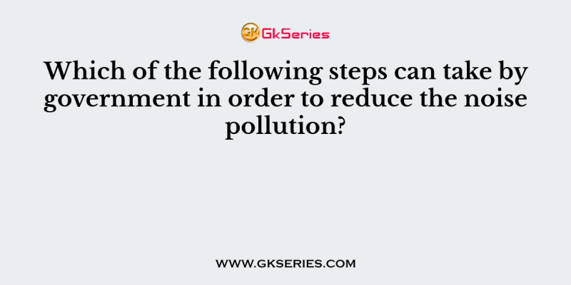 Which of the following steps can take by government in order to reduce the noise pollution?