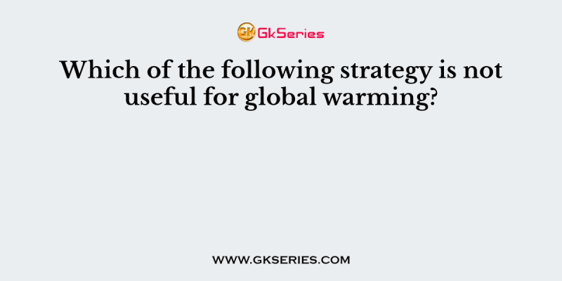 Which of the following strategy is not useful for global warming?