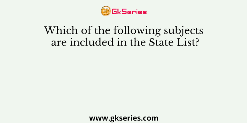 Which of the following subjects are included in the State List?