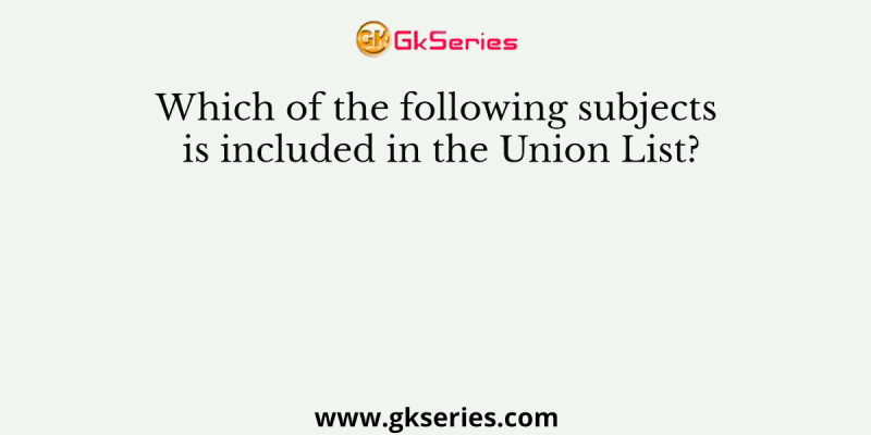 Which of the following subjects is included in the Union List?