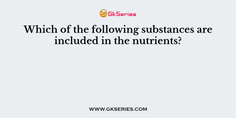 Which of the following substances are included in the nutrients?
