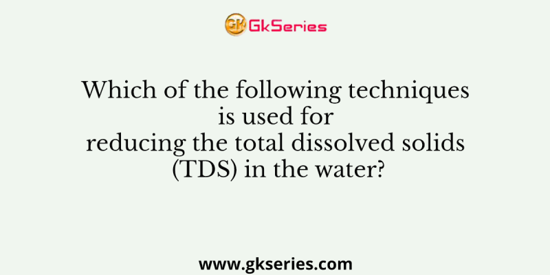 Which of the following techniques is used for reducing the total dissolved solids (TDS) in the water?
