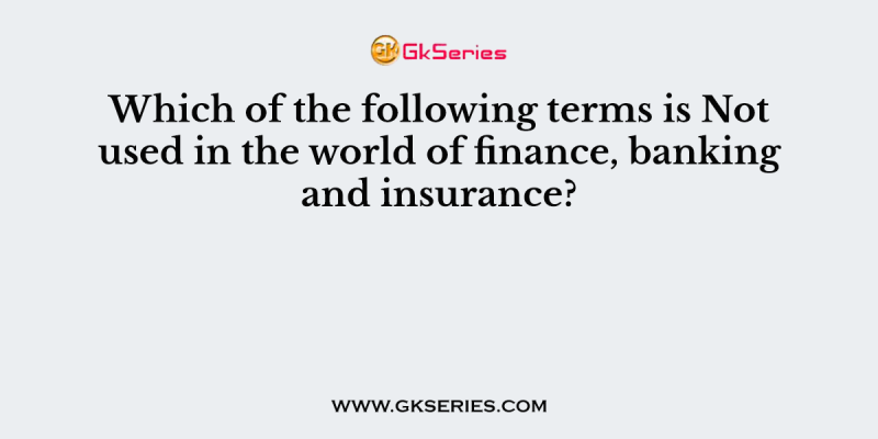 Which of the following terms is Not used in the world of finance, banking and insurance?