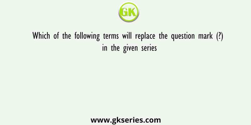 Which of the following terms will replace the question mark (?) in the given series