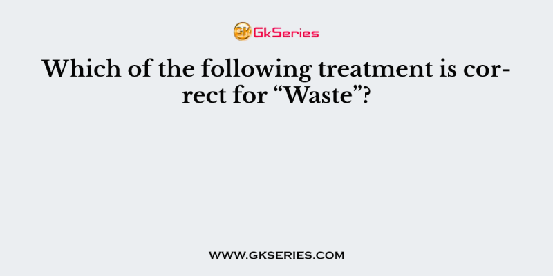 Which of the following treatment is correct for “Waste”?