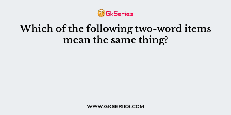 Which of the following two-word items mean the same thing?