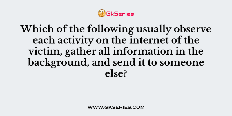 Which of the following usually observe each activity on the internet of the victim, gather all information in the background, and send it to someone else?