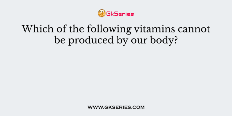 Which of the following vitamins cannot be produced by our body?