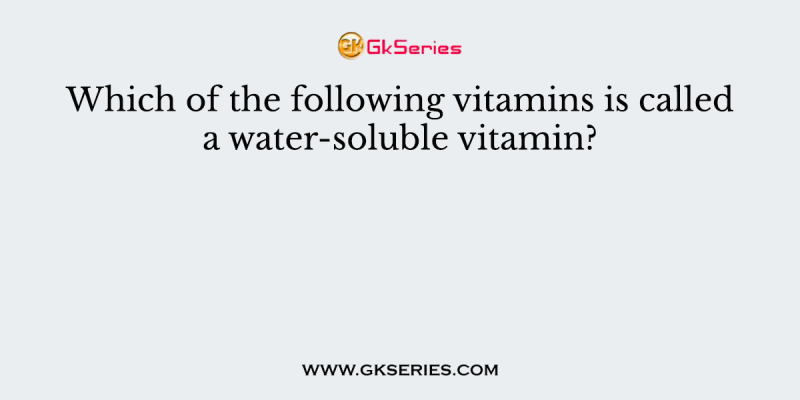 Which of the following vitamins is called a water-soluble vitamin?