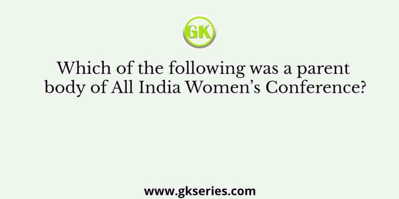 Which of the following was a parent body of All India Women’s Conference?