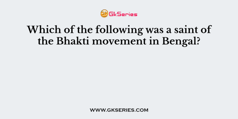 Which of the following was a saint of the Bhakti movement in Bengal?