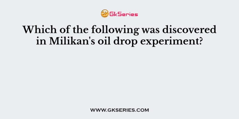 Which of the following was discovered in Milikan’s oil drop experiment?