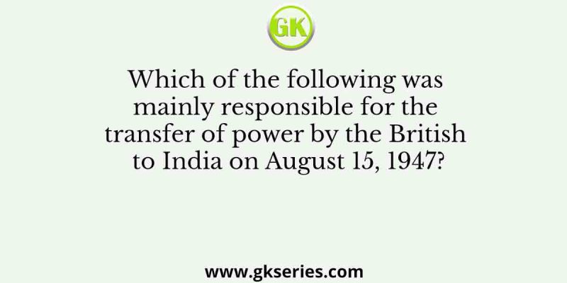 Which of the following was mainly responsible for the transfer of power by the British to India on August 15, 1947?