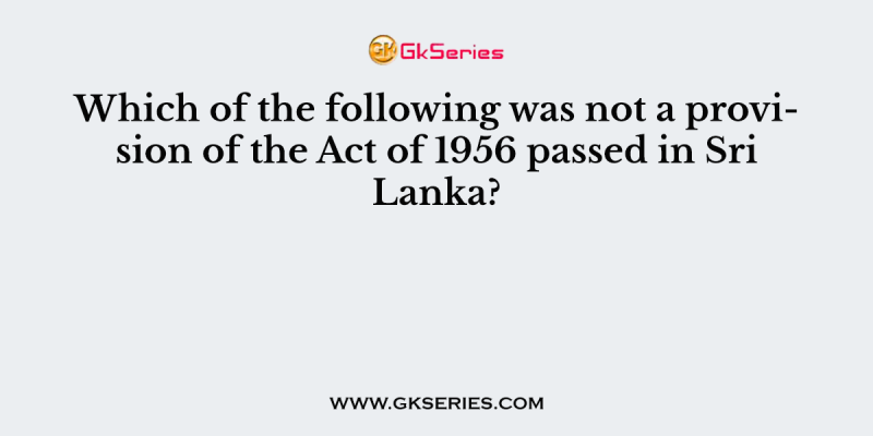 Which of the following was not a provision of the Act of 1956 passed in Sri Lanka?