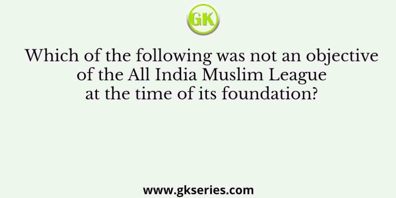 Which of the following was not an objective of the All India Muslim League at the time of its foundation?