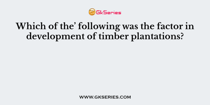 Which of the’ following was the factor in development of timber plantations?