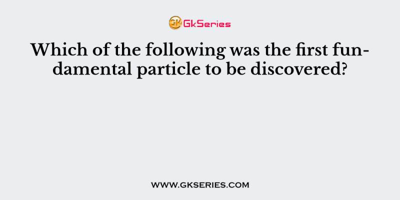 Which of the following was the first fundamental particle to be discovered?