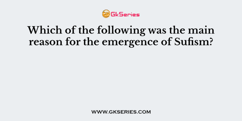 Which of the following was the main reason for the emergence of Sufism?