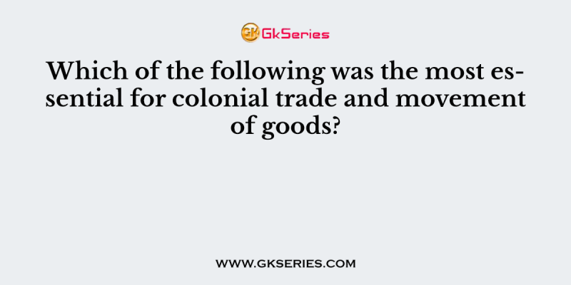 Which of the following was the most essential for colonial trade and movement of goods?