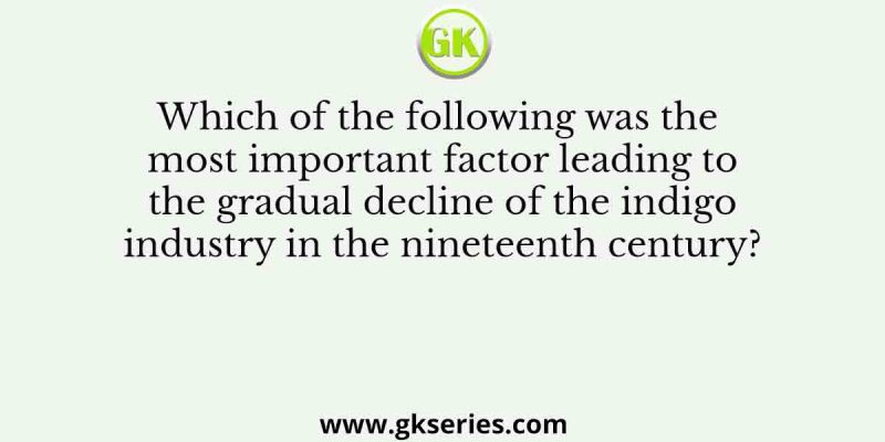 Which of the following was the most important factor leading to the gradual decline of the indigo industry in the nineteenth century?
