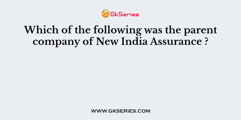 Which of the following was the parent company of New India Assurance ?