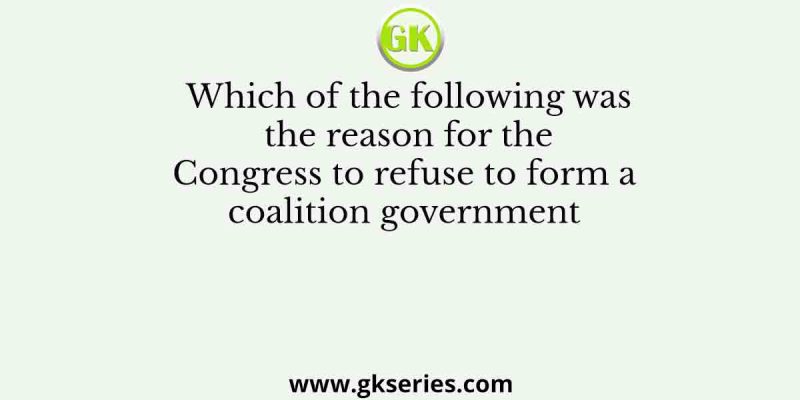 Which of the following was the reason for the Congress to refuse to form a coalition government