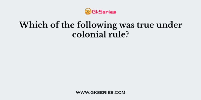 Which of the following was true under colonial rule?