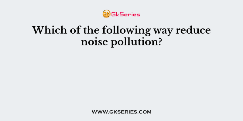 Which of the following way reduce noise pollution?