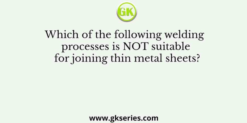 Which of the following welding processes is NOT suitable for joining thin metal sheets?