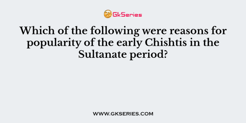 Which of the following were reasons for popularity of the early Chishtis in the Sultanate period?