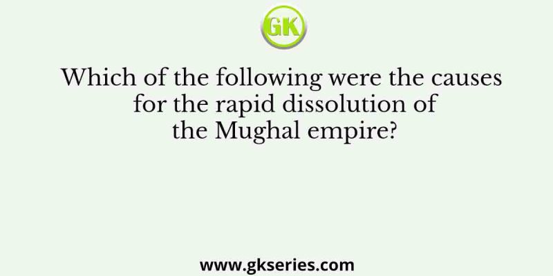 Which of the following were the causes for the rapid dissolution of the Mughal empire?