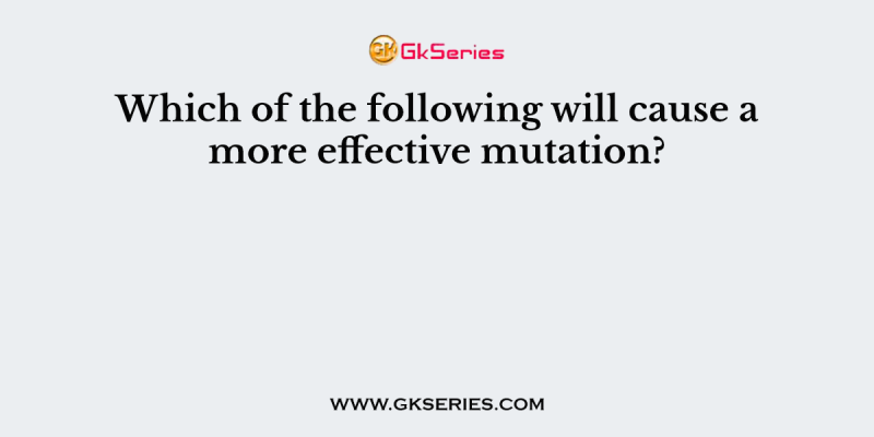 Which of the following will cause a more effective mutation?