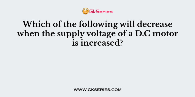 Which of the following will decrease when the supply voltage of a D.C motor is increased?