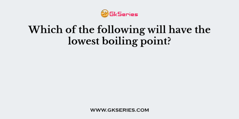 Which of the following will have the lowest boiling point?