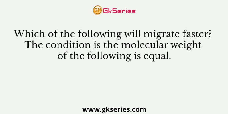 Which of the following will migrate faster? The condition is the molecular weight of the following is equal.