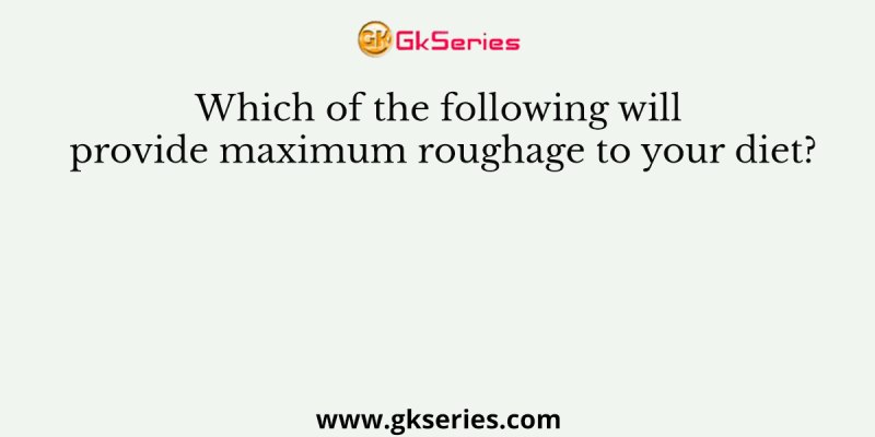 Which of the following will provide maximum roughage to your diet?