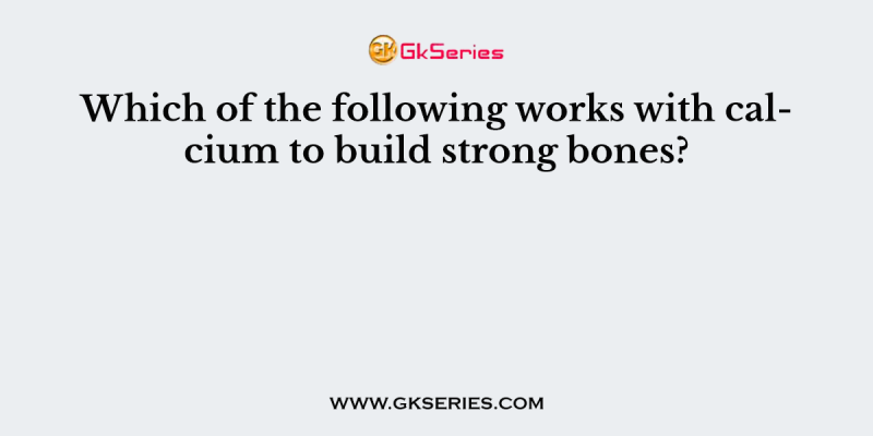 Which of the following works with calcium to build strong bones?