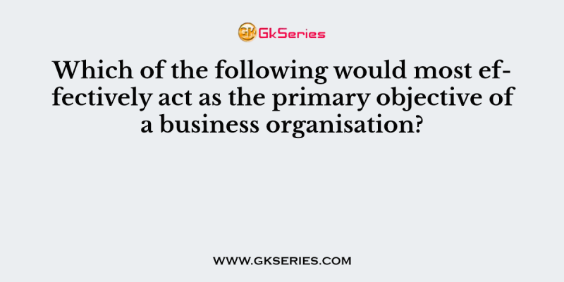 Which of the following would most effectively act as the primary objective of a business organisation?