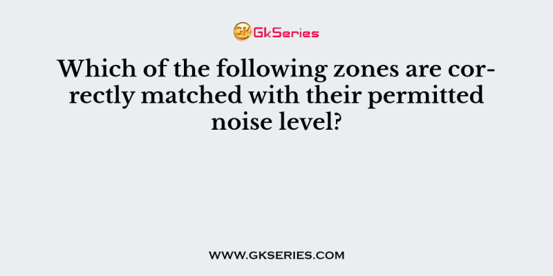 Which of the following zones are correctly matched with their permitted noise level?