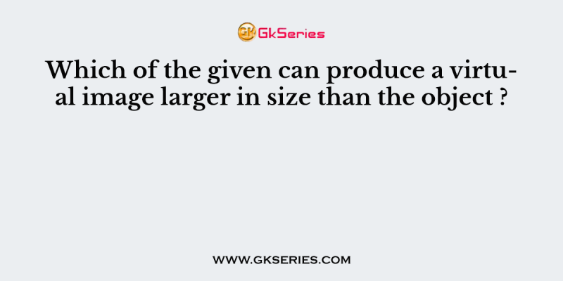 Which of the given can produce a virtual image larger in size than the object ?