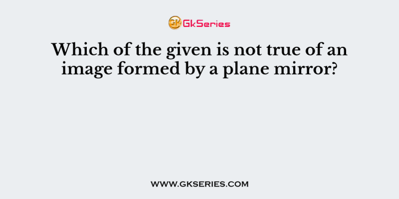 Which of the given is not true of an image formed by a plane mirror?