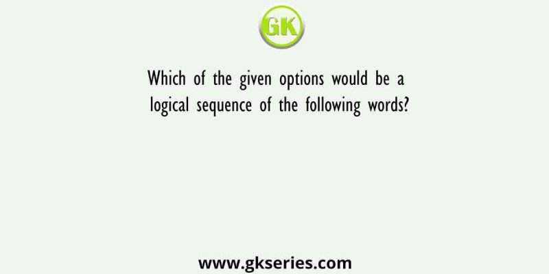 Which of the given options would be a logical sequence of the following words?