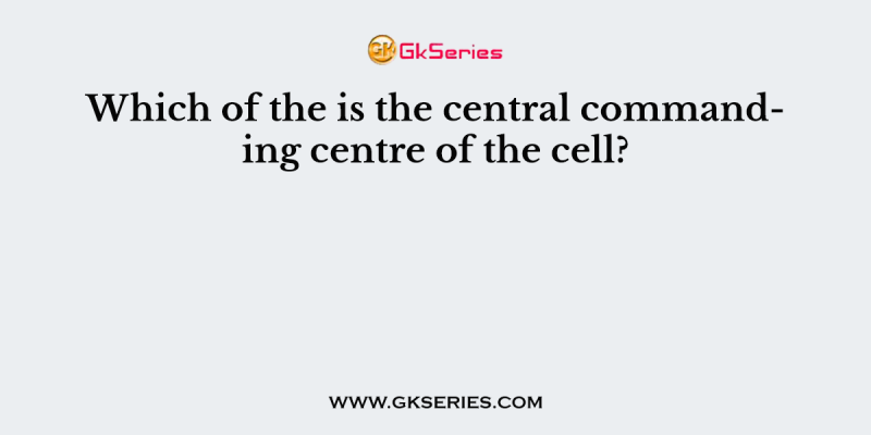Which of the is the central commanding centre of the cell?