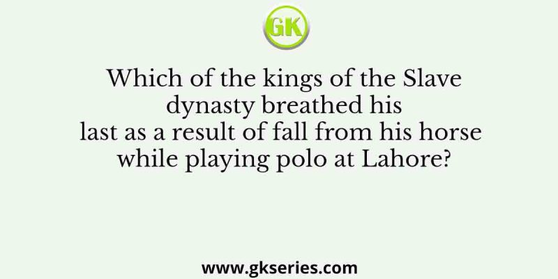 Which of the kings of the Slave dynasty breathed his last as a result of fall from his horse while playing polo at Lahore?