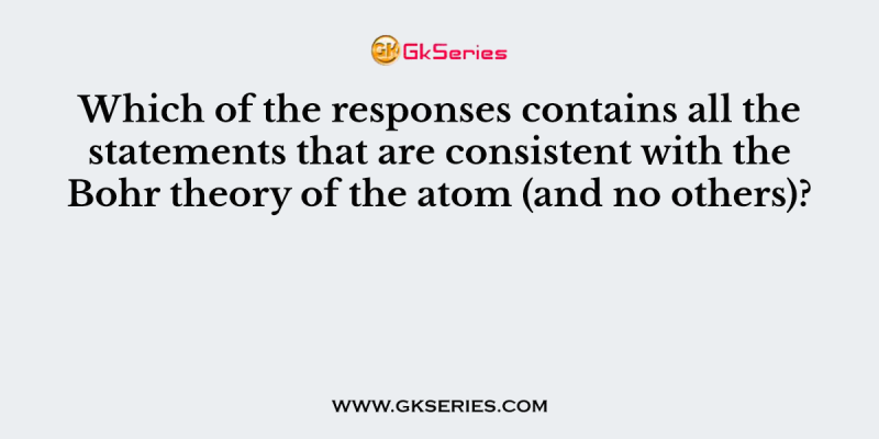 Which of the responses contains all the statements that are consistent with the Bohr theory of the atom (and no others)?