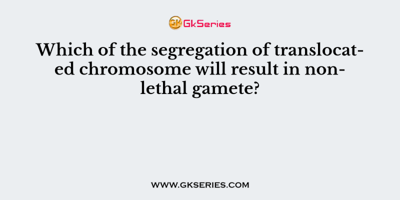 Which of the segregation of translocated chromosome will result in non- lethal gamete?