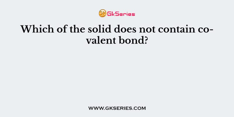 Which of the solid does not contain covalent bond?