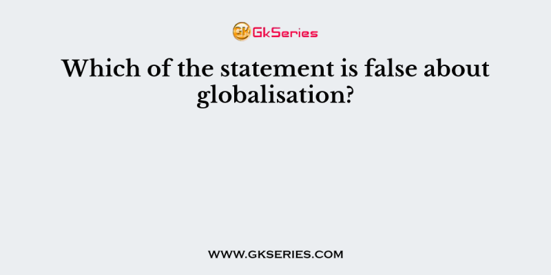 Which of the statement is false about globalisation?