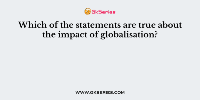 Which of the statements are true about the impact of globalisation?